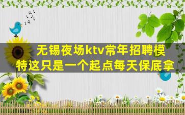 无锡夜场ktv常年招聘模特这只是一个起点每天保底拿