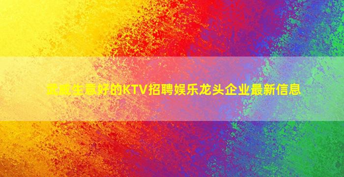 武威生意好的KTV招聘娱乐龙头企业最新信息
