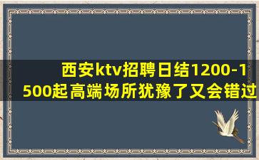 西安ktv招聘日结1200-1500起高端场所犹豫了又会错过